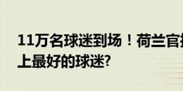 11万名球迷到场！荷兰官推晒球迷照：世界上最好的球迷?