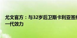 尤文官方：与32岁后卫斯卡利亚签约2年，球员将为尤文新一代效力