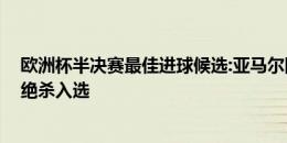 欧洲杯半决赛最佳进球候选:亚马尔圆月弯刀领衔 沃特金斯绝杀入选