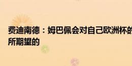 费迪南德：姆巴佩会对自己欧洲杯的表现失望，这不是我们所期望的