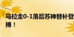 乌拉圭0-1落后苏神替补登场，贝尔萨最后一搏！