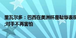 里瓦尔多：巴西在美洲杯是耻辱表现，球员缺乏经验&对手不再害怕