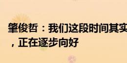 肇俊哲：我们这段时间其实有一些改变和改善，正在逐步向好