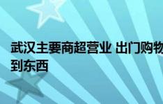 武汉主要商超营业 出门购物需要随身携带这几样东西才能买到东西