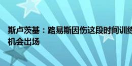 斯卢茨基：路易斯因伤这段时间训练不系统，费南多明天有机会出场