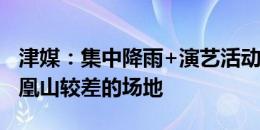 津媒：集中降雨+演艺活动，津门虎需面对凤凰山较差的场地