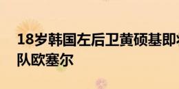 18岁韩国左后卫黄硕基即将加盟法甲中资球队欧塞尔