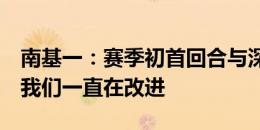 南基一：赛季初首回合与深圳的比赛失利后，我们一直在改进