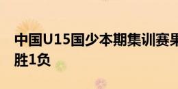 中国U15国少本期集训赛果：对阵韩国球队2胜1负