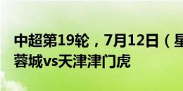 中超第19轮，7月12日（星期五）20:00成都蓉城vs天津津门虎