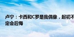 卢宁：卡西和C罗是我偶像，起初不信能签皇马，若拒绝一定会后悔