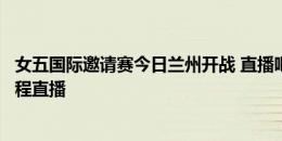 女五国际邀请赛今日兰州开战 直播吧作为官方合作媒体将全程直播