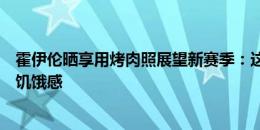 霍伊伦晒享用烤肉照展望新赛季：这就是我对开始新赛季的饥饿感