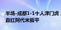 半场-成都1-1十人津门虎 周定洋闪击哈达斯直红阿代米扳平