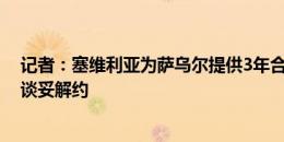 记者：塞维利亚为萨乌尔提供3年合同，但球员尚未与马竞谈妥解约