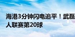 海港3分钟闪电追平！武磊侧身凌空斩攻入个人联赛第20球