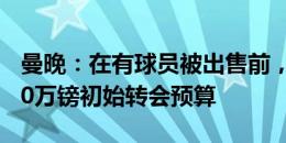 曼晚：在有球员被出售前，曼联只有大约5000万镑初始转会预算