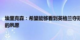 埃里克森：希望能够看到英格兰夺冠，这是球队历任主教练的夙愿