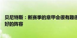 贝尼特斯：新赛季的意甲会很有趣很激烈，国米拥有意甲最好的阵容