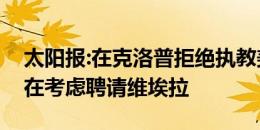 太阳报:在克洛普拒绝执教美国之后，他们正在考虑聘请维埃拉