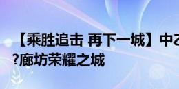 【乘胜追击 再下一城】中乙第16轮 陕西联合?廊坊荣耀之城