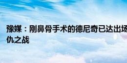 豫媒：刚鼻骨手术的德尼奇已达出场要求 河南客战深圳是复仇之战