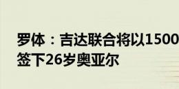 罗体：吉达联合将以1500万欧+奖金的价格签下26岁奥亚尔