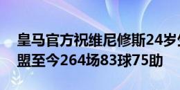 皇马官方祝维尼修斯24岁生日快乐，球员加盟至今264场83球75助