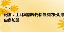 记者：土耳其前锋托松与费内巴切就个人条款达协议，将自由身加盟