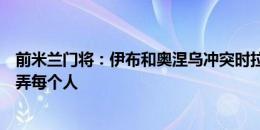 前米兰门将：伊布和奥涅乌冲突时拉都拉不开，小罗总是戏弄每个人