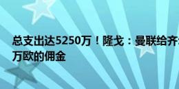 总支出达5250万！隆戈：曼联给齐尔克泽经纪人支付1000万欧的佣金