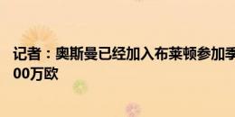 记者：奥斯曼已经加入布莱顿参加季前赛，总计转会费超2000万欧