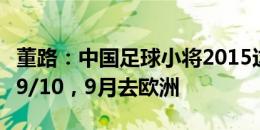 董路：中国足球小将2015这波孩子全面超过09/10，9月去欧洲