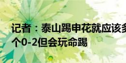 记者：泰山踢申花就应该多上小朋友 可能输个0-2但会玩命踢