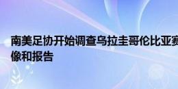 南美足协开始调查乌拉圭哥伦比亚赛后冲突事件，正分析影像和报告