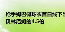 抢手姆巴佩球衣首日线下出售7000多件，是贝林厄姆的4.5倍