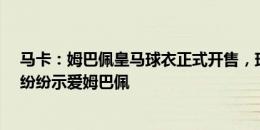 马卡：姆巴佩皇马球衣正式开售，球迷们争相购买&纷纷示爱姆巴佩