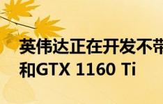 英伟达正在开发不带RT内核的GTX 1660 Ti和GTX 1160 Ti