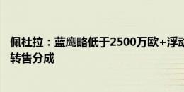 佩杜拉：蓝鹰略低于2500万欧+浮动报价格林伍德，含高额转售分成