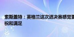 索斯盖特：英格兰这次进决赛感觉更平常，我猜没有过多庆祝和满足