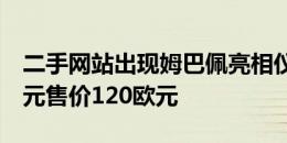 二手网站出现姆巴佩亮相仪式黄牛票，原价0元售价120欧元