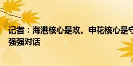 记者：海港核心是攻、申花核心是守，下半程德比是攻守的强强对话