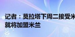 记者：莫拉塔下周二接受米兰体检，欧洲杯后就将加盟米兰