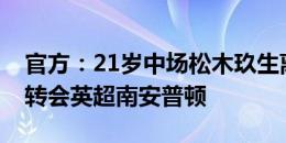 官方：21岁中场松木玖生离开东京FC，他将转会英超南安普顿