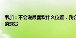 韦加：不会说最喜欢什么位置，我会将自己描述为一名全面的球员