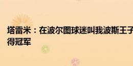 塔雷米：在波尔图球迷叫我波斯王子 想为国米进球助攻和赢得冠军