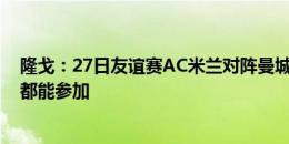 隆戈：27日友谊赛AC米兰对阵曼城，预计普利西奇和穆萨都能参加