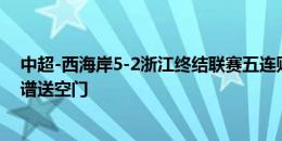 中超-西海岸5-2浙江终结联赛五连败 阿兰2射1传董春雨离谱送空门