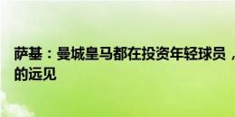 萨基：曼城皇马都在投资年轻球员，可惜意甲俱乐部没这样的远见