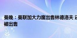 曼晚：曼联加大力度出售林德洛夫 还有多名合同年球员可能被出售